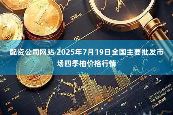 配资公司网站 2025年7月19日全国主要批发市场四季柚价格行情