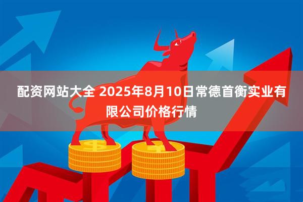 配资网站大全 2025年8月10日常德首衡实业有限公司价格行情