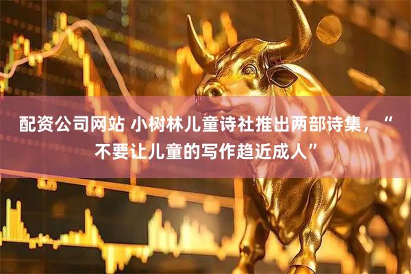 配资公司网站 小树林儿童诗社推出两部诗集，“不要让儿童的写作趋近成人”