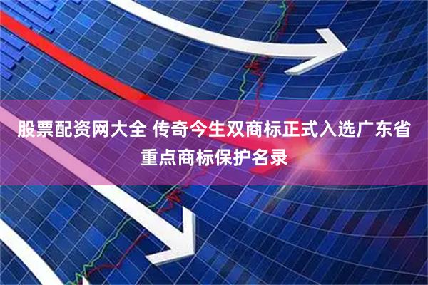 股票配资网大全 传奇今生双商标正式入选广东省重点商标保护名录