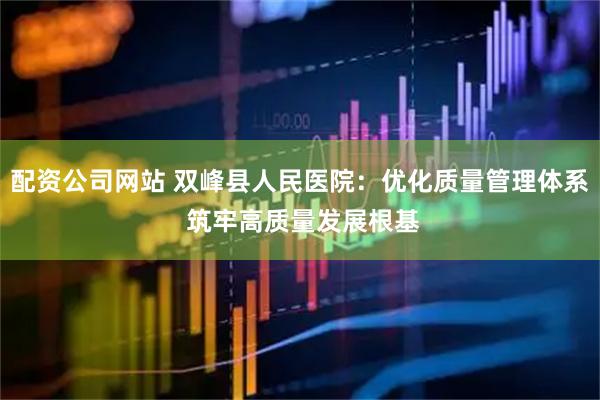 配资公司网站 双峰县人民医院:优化质量管理体系 筑牢高质量发展根基