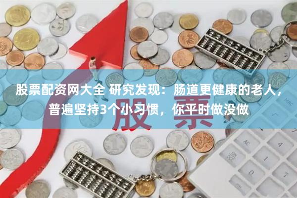 股票配资网大全 研究发现：肠道更健康的老人，普遍坚持3个小习惯，你平时做没做