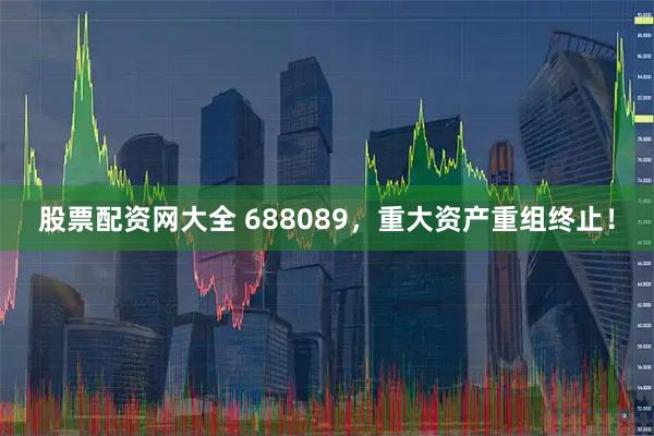股票配资网大全 688089，重大资产重组终止！