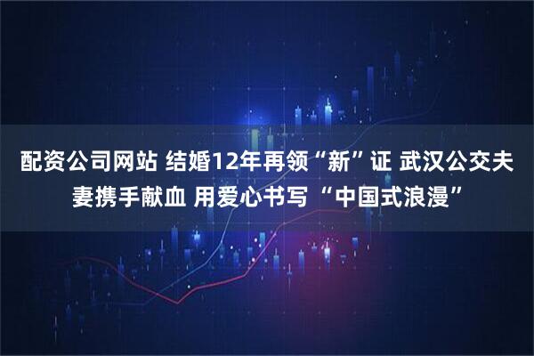 配资公司网站 结婚12年再领“新”证 武汉公交夫妻携手献血 用爱心书写 “中国式浪漫”