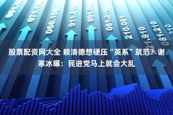 股票配资网大全 赖清德想硬压“英系”就范？谢寒冰曝：民进党马上就会大乱