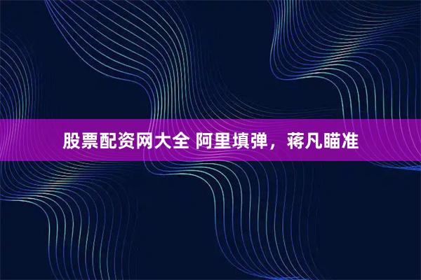 股票配资网大全 阿里填弹，蒋凡瞄准