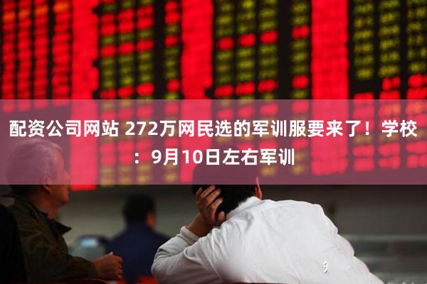 配资公司网站 272万网民选的军训服要来了！学校：9月10日左右军训
