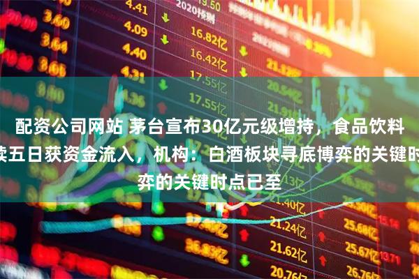 配资公司网站 茅台宣布30亿元级增持，食品饮料ETF连续五日获资金流入，机构：白酒板块寻底博弈的关键时点已至