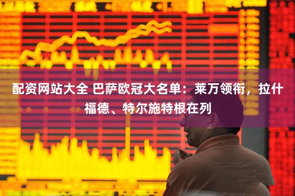 配资网站大全 巴萨欧冠大名单：莱万领衔，拉什福德、特尔施特根在列