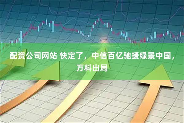配资公司网站 快定了，中信百亿驰援绿景中国，万科出局