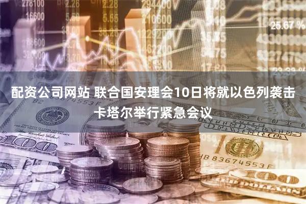 配资公司网站 联合国安理会10日将就以色列袭击卡塔尔举行紧急会议