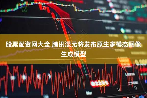 股票配资网大全 腾讯混元将发布原生多模态图像生成模型