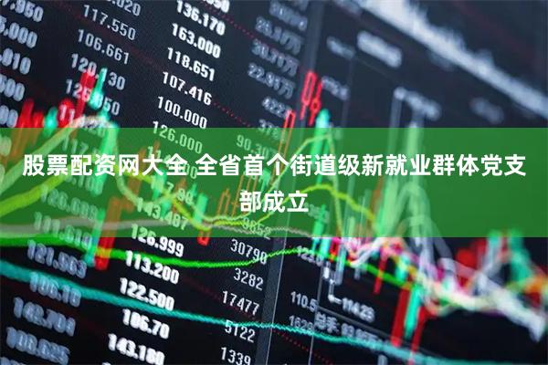 股票配资网大全 全省首个街道级新就业群体党支部成立