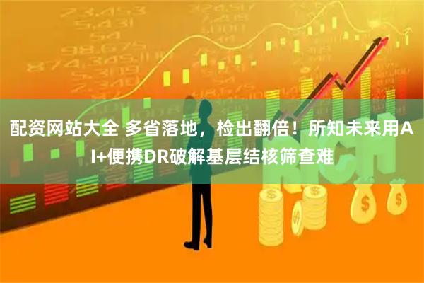 配资网站大全 多省落地，检出翻倍！所知未来用AI+便携DR破解基层结核筛查难
