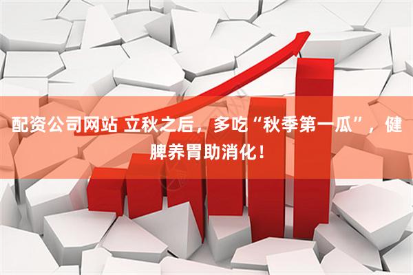 配资公司网站 立秋之后，多吃“秋季第一瓜”，健脾养胃助消化！