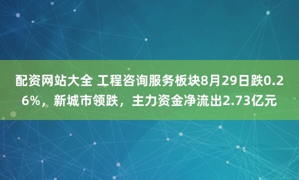 配资网站大全 工程咨询服务板块8月29日跌0.26%，新城市领跌，主力资金净流出2.73亿元