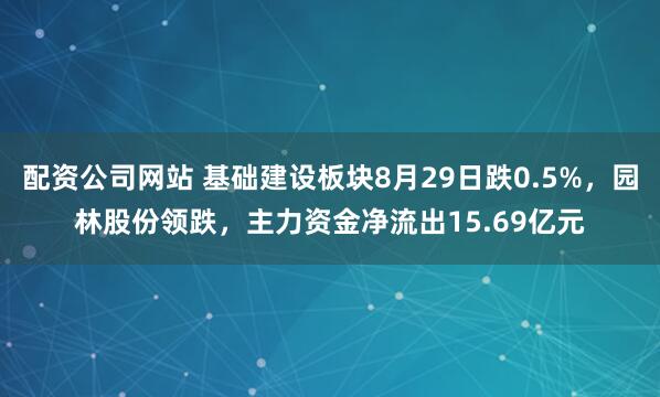 配资公司网站 基础建设板块8月29日跌0.5%，园林股份领跌，主力资金净流出15.69亿元