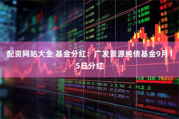 配资网站大全 基金分红：广发景源纯债基金9月15日分红