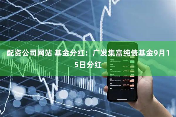 配资公司网站 基金分红：广发集富纯债基金9月15日分红