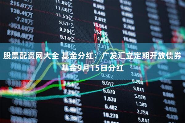 股票配资网大全 基金分红：广发汇立定期开放债券基金9月15日分红