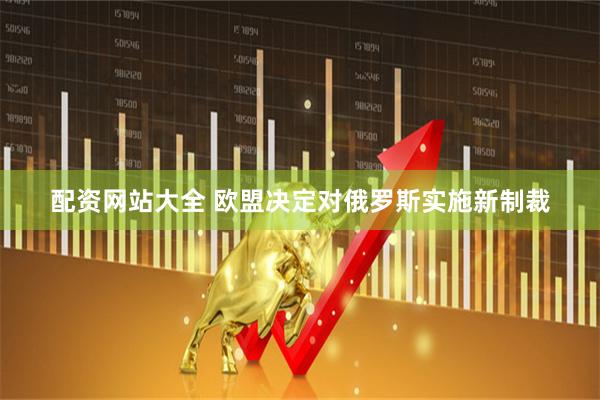 配资网站大全 欧盟决定对俄罗斯实施新制裁