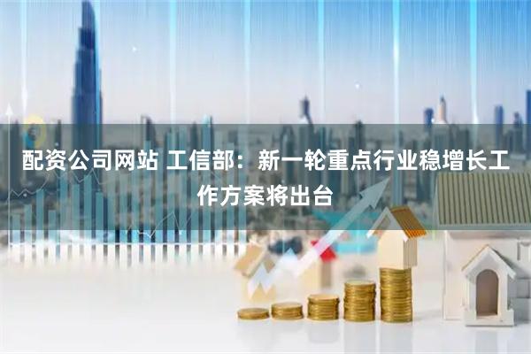 配资公司网站 工信部：新一轮重点行业稳增长工作方案将出台