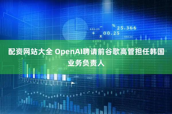配资网站大全 OpenAI聘请前谷歌高管担任韩国业务负责人