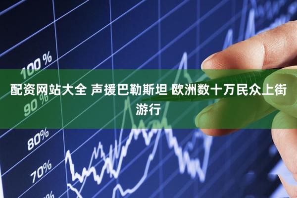 配资网站大全 声援巴勒斯坦 欧洲数十万民众上街游行