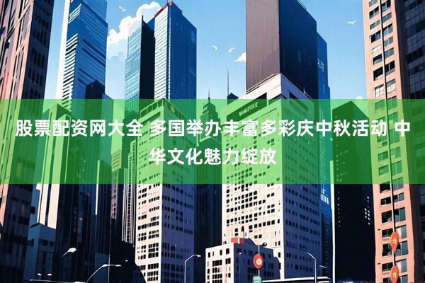 股票配资网大全 多国举办丰富多彩庆中秋活动 中华文化魅力绽放