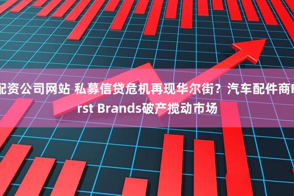 配资公司网站 私募信贷危机再现华尔街？汽车配件商First Brands破产搅动市场