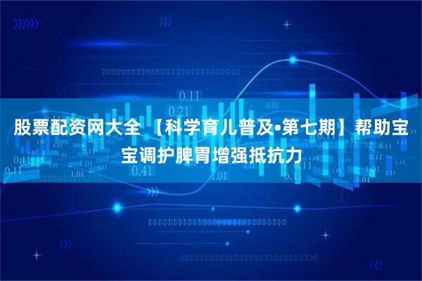 股票配资网大全 【科学育儿普及•第七期】帮助宝宝调护脾胃增强抵抗力