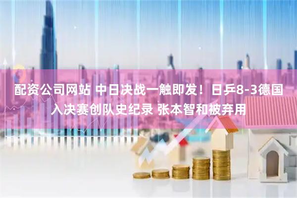 配资公司网站 中日决战一触即发！日乒8-3德国入决赛创队史纪录 张本智和被弃用