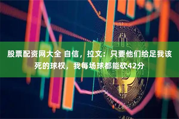 股票配资网大全 自信，拉文：只要他们给足我该死的球权，我每场球都能砍42分