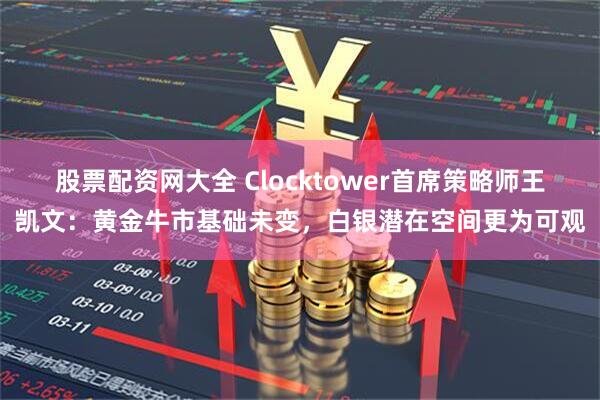 股票配资网大全 Clocktower首席策略师王凯文：黄金牛市基础未变，白银潜在空间更为可观