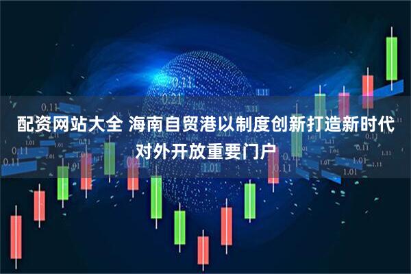 配资网站大全 海南自贸港以制度创新打造新时代对外开放重要门户
