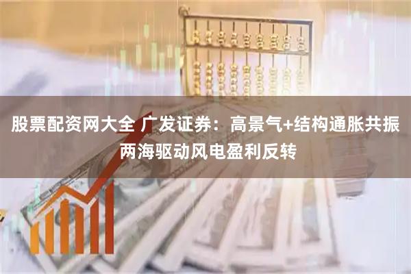 股票配资网大全 广发证券：高景气+结构通胀共振 两海驱动风电盈利反转