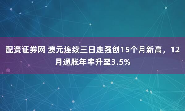 配资证券网 澳元连续三日走强创15个月新高，12月通胀年率升至3.5%
