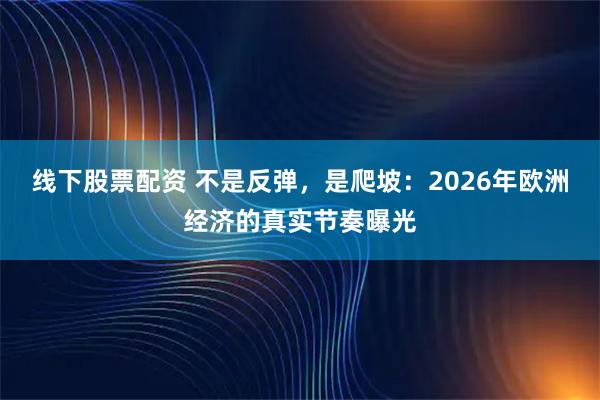 线下股票配资 不是反弹，是爬坡：2026年欧洲经济的真实节奏曝光