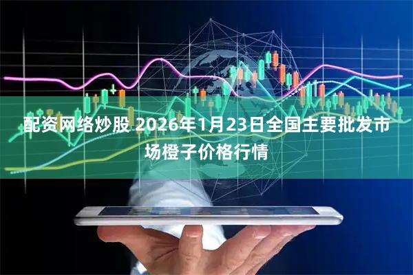 配资网络炒股 2026年1月23日全国主要批发市场橙子价格行情