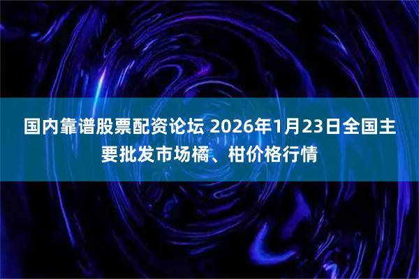 国内靠谱股票配资论坛 2026年1月23日全国主要批发市场橘、柑价格行情