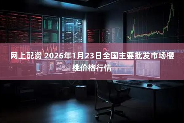 网上配资 2026年1月23日全国主要批发市场樱桃价格行情