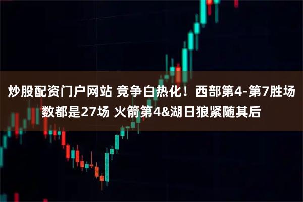 炒股配资门户网站 竞争白热化！西部第4-第7胜场数都是27场 火箭第4&湖日狼紧随其后
