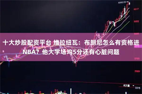 十大炒股配资平台 维拉纽瓦：布朗尼怎么有资格进NBA？他大学场均5分还有心脏问题