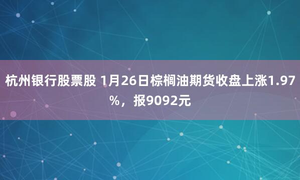 杭州银行股票股 1月26日棕榈油期货收盘上涨1.97%，报9092元