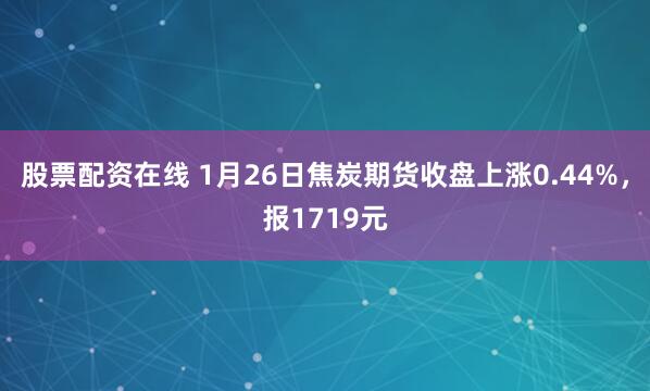 股票配资在线 1月26日焦炭期货收盘上涨0.44%，报1719元