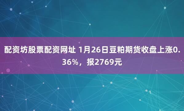 配资坊股票配资网址 1月26日豆粕期货收盘上涨0.36%，报2769元