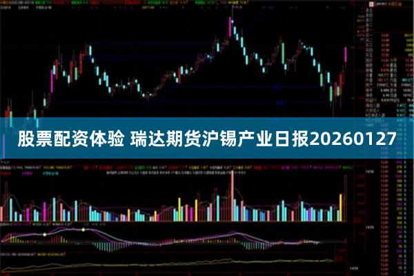 股票配资体验 瑞达期货沪锡产业日报20260127