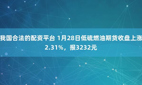 我国合法的配资平台 1月28日低硫燃油期货收盘上涨2.31%，报3232元
