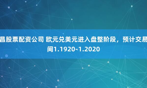 南昌股票配资公司 欧元兑美元进入盘整阶段，预计交易区间1.1920-1.2020