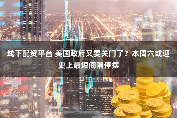 线下配资平台 美国政府又要关门了？本周六或迎史上最短间隔停摆